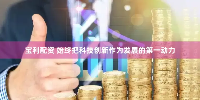 宝利配资 始终把科技创新作为发展的第一动力