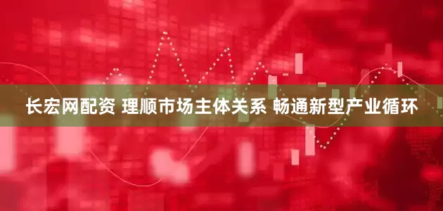 长宏网配资 理顺市场主体关系 畅通新型产业循环