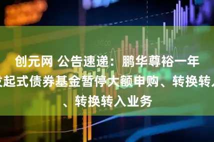 创元网 公告速递：鹏华尊裕一年定开发起式债券基金暂停大额申购、转换转入业务