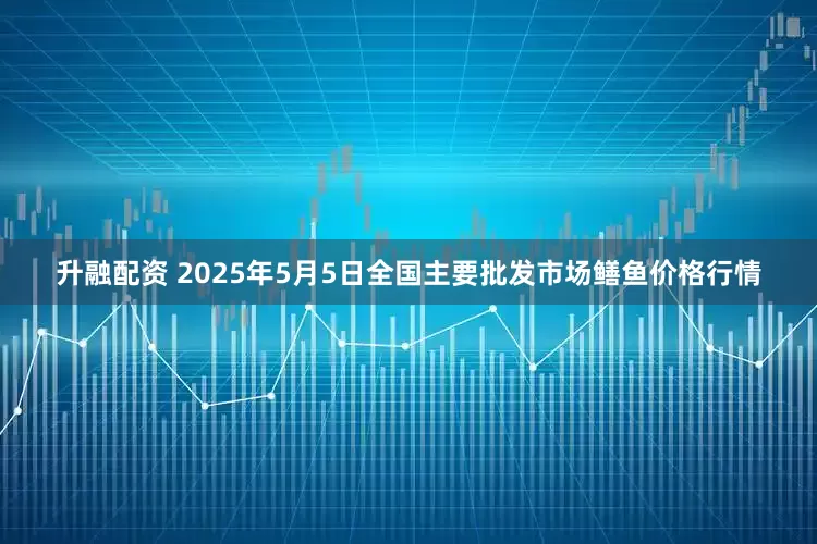 升融配资 2025年5月5日全国主要批发市场鳝鱼价格行情