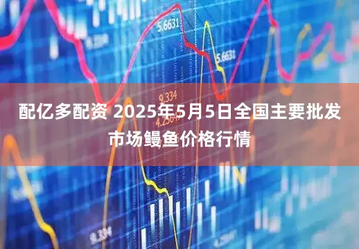 配亿多配资 2025年5月5日全国主要批发市场鳗鱼价格行情