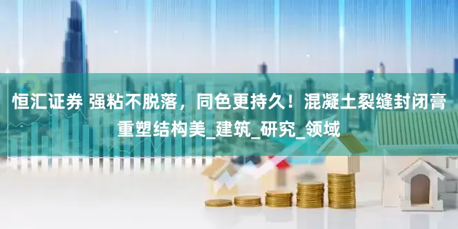 恒汇证券 强粘不脱落，同色更持久！混凝土裂缝封闭膏重塑结构美_建筑_研究_领域