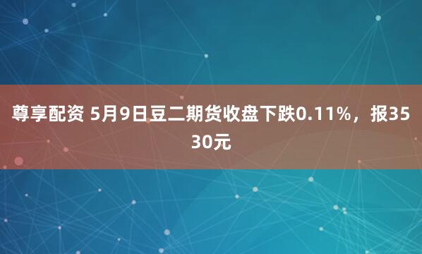 尊享配资 5月9日豆二期货收盘下跌0.11%，报3530元