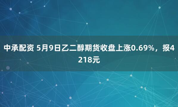 中承配资 5月9日乙二醇期货收盘上涨0.69%，报4218元