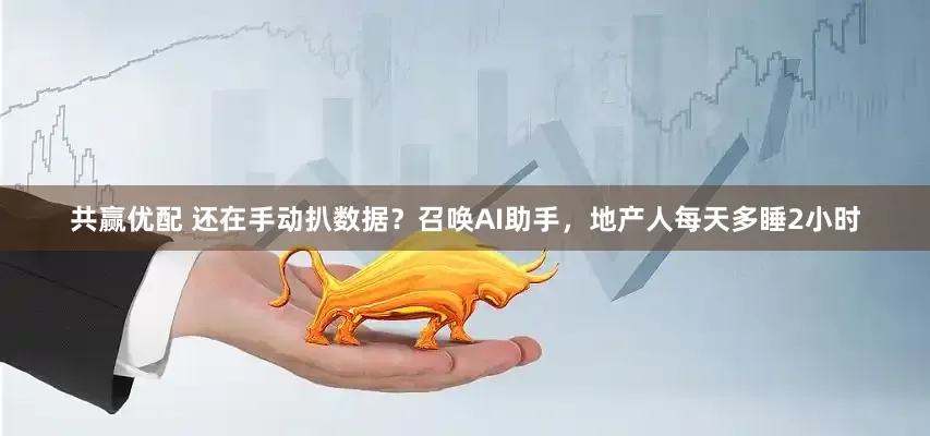 共赢优配 还在手动扒数据？召唤AI助手，地产人每天多睡2小时
