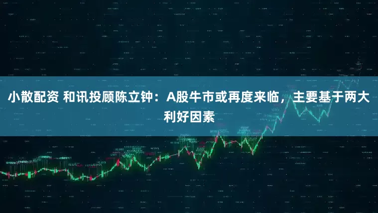小散配资 和讯投顾陈立钟：A股牛市或再度来临，主要基于两大利好因素