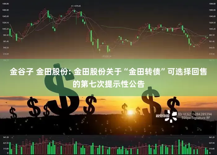 金谷子 金田股份: 金田股份关于“金田转债”可选择回售的第七次提示性公告