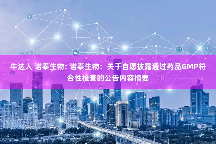 牛达人 诺泰生物: 诺泰生物：关于自愿披露通过药品GMP符合性检查的公告内容摘要