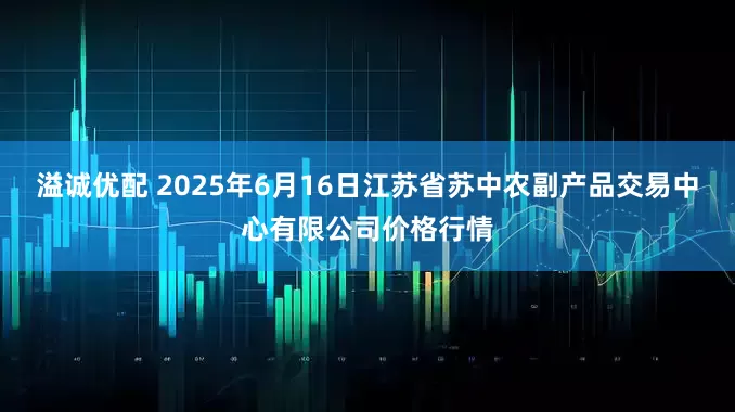 溢诚优配 2025年6月16日江苏省苏中农副产品交易中心有限公司价格行情