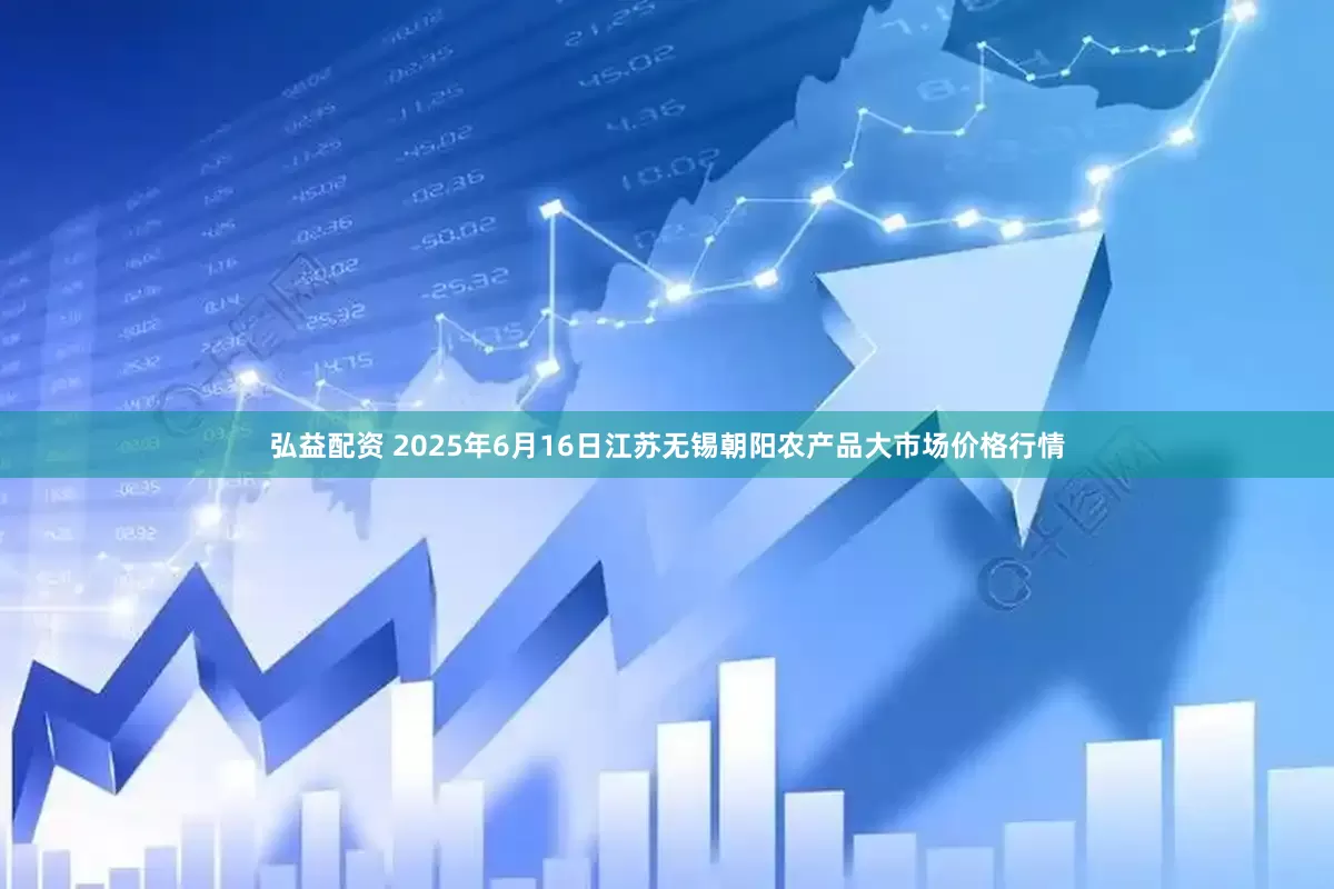 弘益配资 2025年6月16日江苏无锡朝阳农产品大市场价格行情