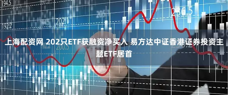 上海配资网 202只ETF获融资净买入 易方达中证香港证券投资主题ETF居首
