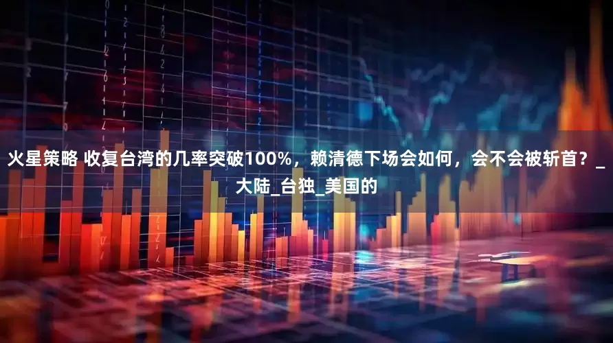 火星策略 收复台湾的几率突破100%，赖清德下场会如何，会不会被斩首？_大陆_台独_美国的