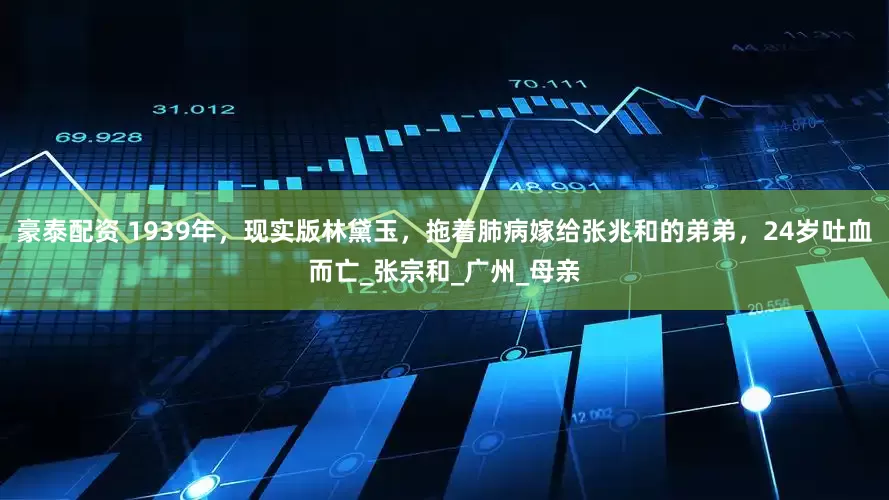 豪泰配资 1939年，现实版林黛玉，拖着肺病嫁给张兆和的弟弟，24岁吐血而亡_张宗和_广州_母亲
