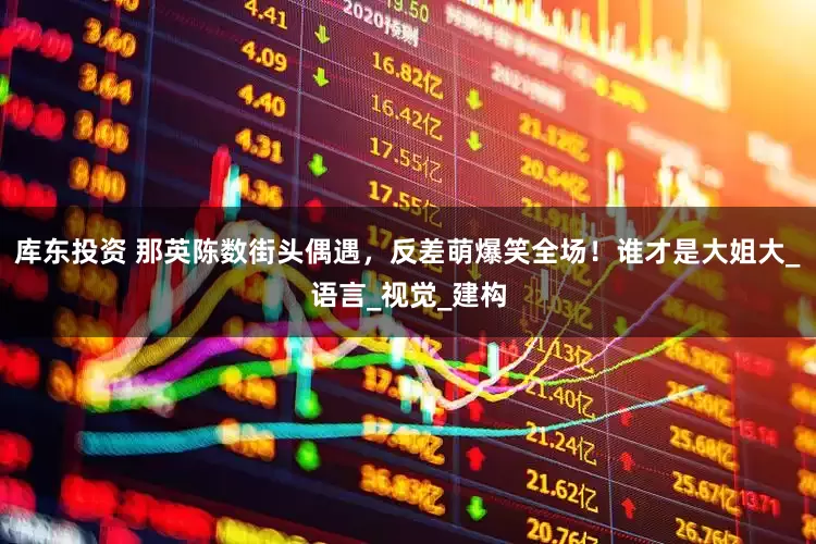 库东投资 那英陈数街头偶遇，反差萌爆笑全场！谁才是大姐大_语言_视觉_建构