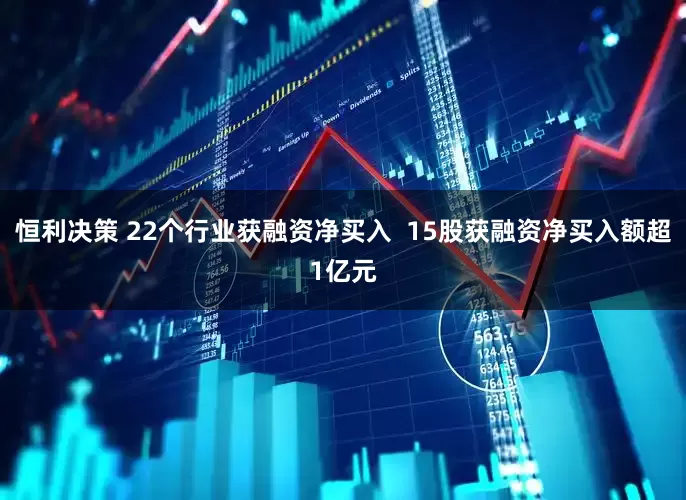 恒利决策 22个行业获融资净买入  15股获融资净买入额超1亿元
