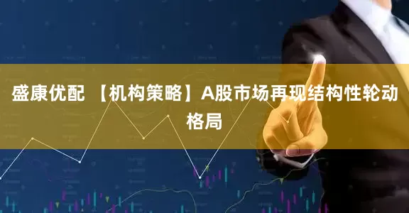 盛康优配 【机构策略】A股市场再现结构性轮动格局