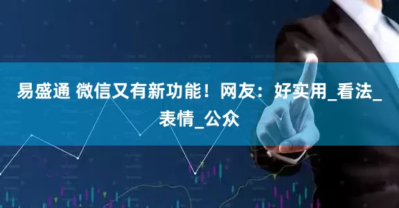 易盛通 微信又有新功能！网友：好实用_看法_表情_公众