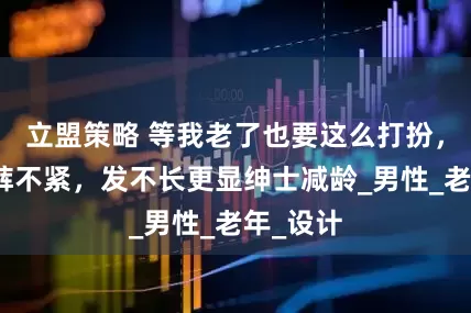 立盟策略 等我老了也要这么打扮，衣不花裤不紧，发不长更显绅士减龄_男性_老年_设计