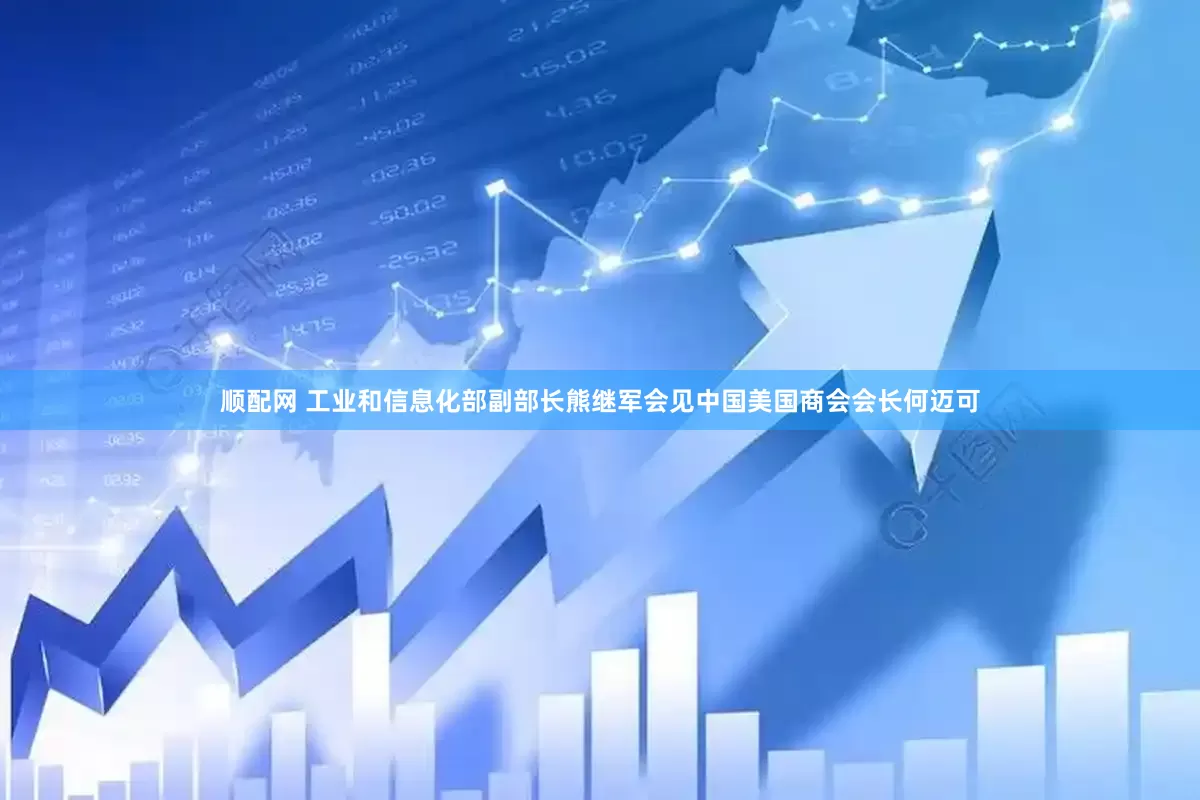 顺配网 工业和信息化部副部长熊继军会见中国美国商会会长何迈可