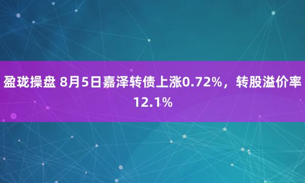 盈珑操盘 8月5日嘉泽转债上涨0.72%，转股溢价率12.1%