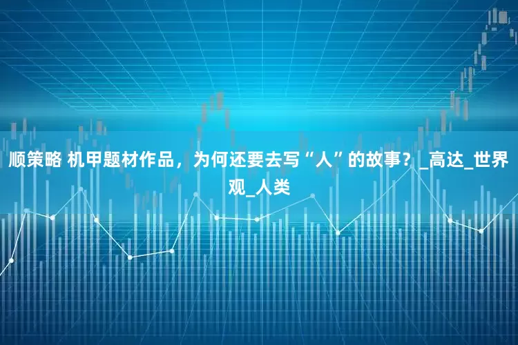 顺策略 机甲题材作品，为何还要去写“人”的故事？_高达_世界观_人类