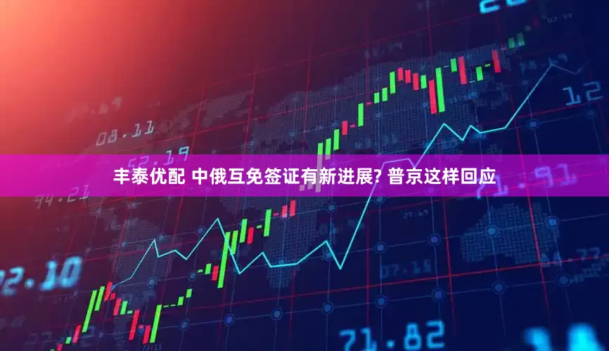 丰泰优配 中俄互免签证有新进展? 普京这样回应