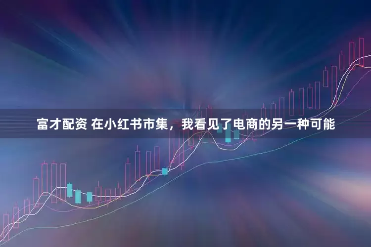 富才配资 在小红书市集，我看见了电商的另一种可能