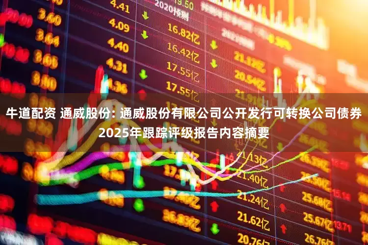 牛道配资 通威股份: 通威股份有限公司公开发行可转换公司债券2025年跟踪评级报告内容摘要