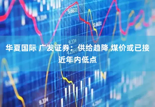 华夏国际 广发证券：供给趋降 煤价或已接近年内低点