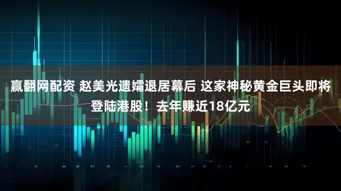 赢翻网配资 赵美光遗孀退居幕后 这家神秘黄金巨头即将登陆港股！去年赚近18亿元