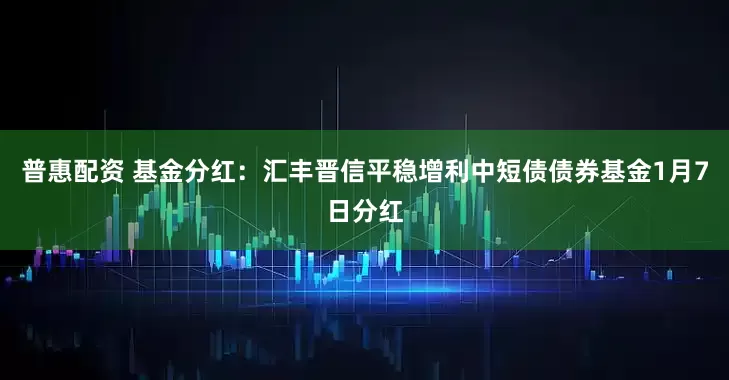 普惠配资 基金分红：汇丰晋信平稳增利中短债债券基金1月7日分红