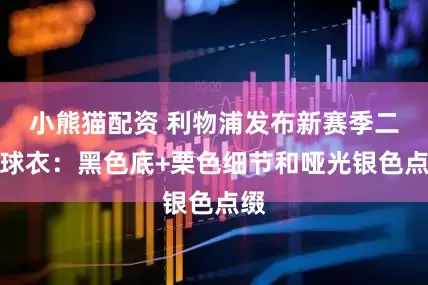 小熊猫配资 利物浦发布新赛季二客球衣：黑色底+栗色细节和哑光银色点缀