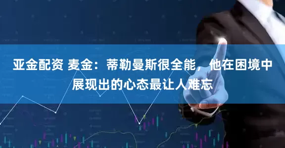 亚金配资 麦金：蒂勒曼斯很全能，他在困境中展现出的心态最让人难忘